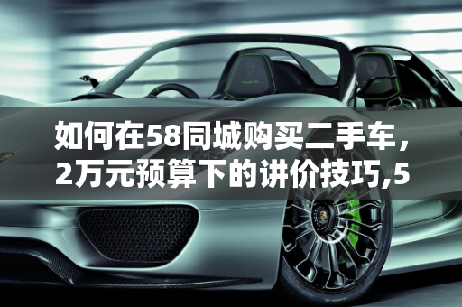 如何在58同城购买二手车，2万元预算下的讲价技巧,58同城的2手车可以讲价吗，二手车2万怎么还价呢