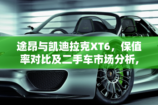 途昂与凯迪拉克XT6，保值率对比及二手车市场分析,途昂和xt6哪个保值,卡迪拉克xt6 二手车