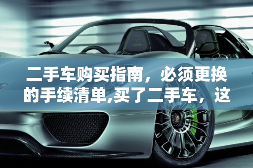 二手车购买指南，必须更换的手续清单,买了二手车，这些手续必须更换！