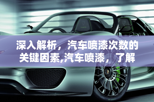 深入解析，汽车喷漆次数的关键因素,汽车喷漆，了解最多喷几遍的关键因素