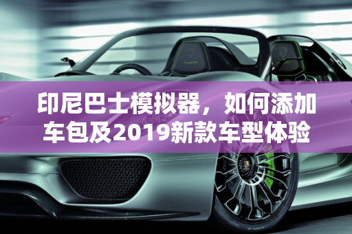 印尼巴士模拟器，如何添加车包及2019新款车型体验,印尼巴士模拟器怎么添加车包，印尼巴士2019新款车型