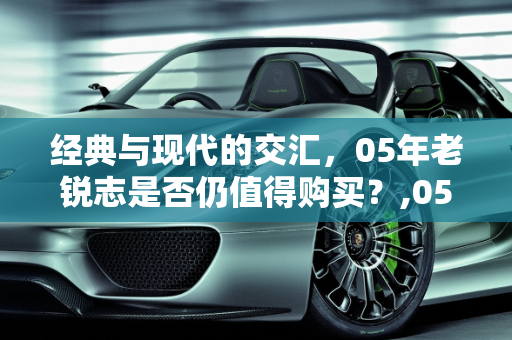 经典与现代的交汇，05年老锐志是否仍值得购买？,05年的老锐志还值得购买吗