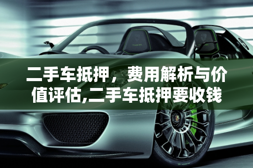二手车抵押，费用解析与价值评估,二手车抵押要收钱吗吗多少钱