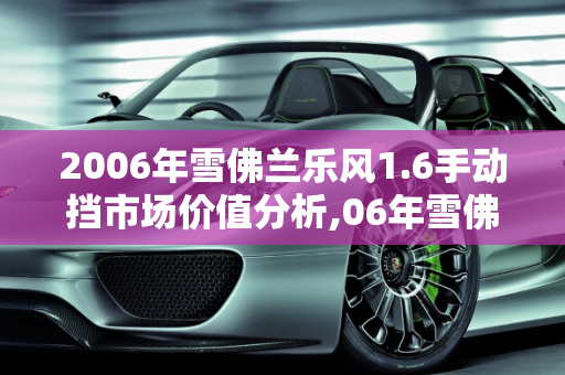 2006年雪佛兰乐风1.6手动挡市场价值分析,06年雪佛兰1.6乐风手动挡值多少，雪弗兰乐风汽车报价