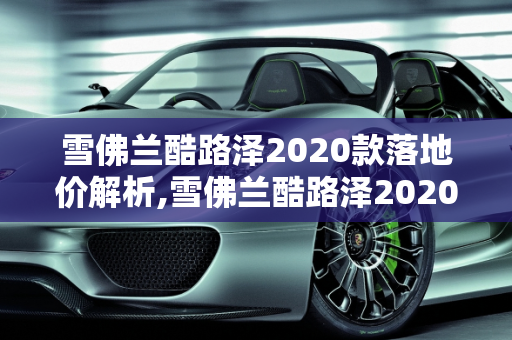 雪佛兰酷路泽2020款落地价解析,雪佛兰酷路泽2020款落地价