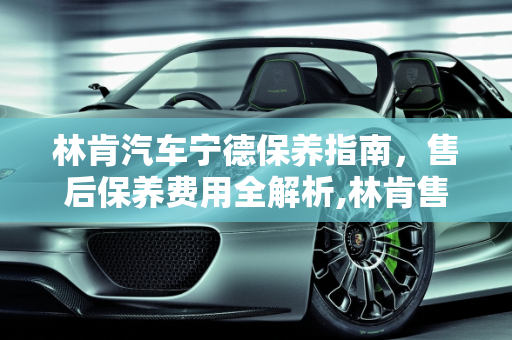 林肯汽车宁德保养指南，售后保养费用全解析,林肯售后保养费用,林肯汽车宁德那里保养