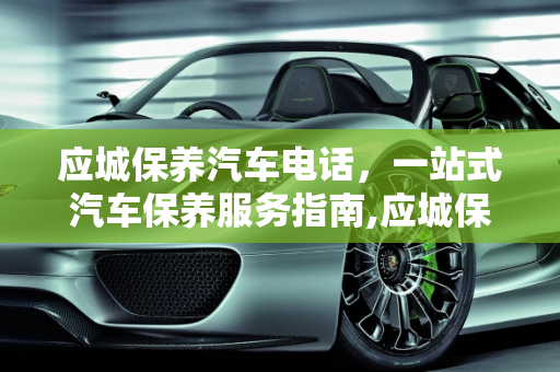 应城保养汽车电话，一站式汽车保养服务指南,应城保养汽车电话