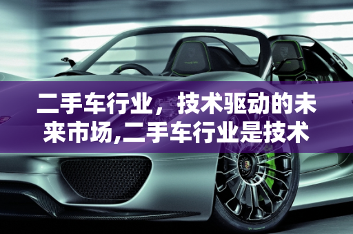 二手车行业，技术驱动的未来市场,二手车行业是技术行业吗