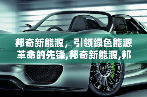 邦奇新能源，引领绿色能源革命的先锋,邦奇新能源,邦奇新能源