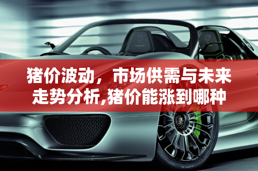 猪价波动，市场供需与未来走势分析,猪价能涨到哪种程度