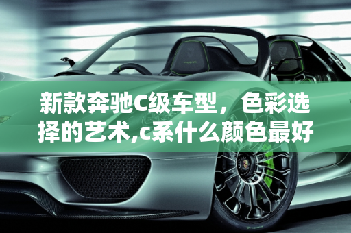 新款奔驰C级车型，色彩选择的艺术,c系什么颜色最好看，新款奔驰c级车型颜色