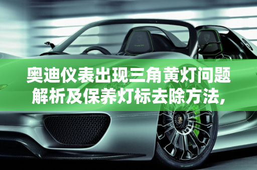 奥迪仪表出现三角黄灯问题解析及保养灯标去除方法,奥迪仪表出现三角黄灯是什么问题，汽车如何去掉保养灯标