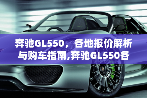 奔驰GL550，各地报价解析与购车指南,奔驰GL550各地报价,奔驰汽车报价550
