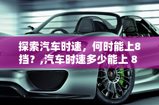 探索汽车时速，何时能上8挡？,汽车时速多少能上 8 挡？