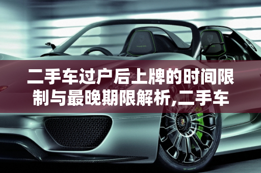 二手车过户后上牌的时间限制与最晚期限解析,二手车过户后上牌有无时间限制,二手车最晚多久上牌