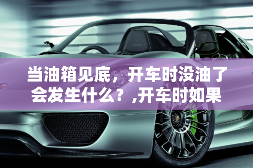 当油箱见底，开车时没油了会发生什么？,开车时如果开的没油了，车辆会发生什么情况