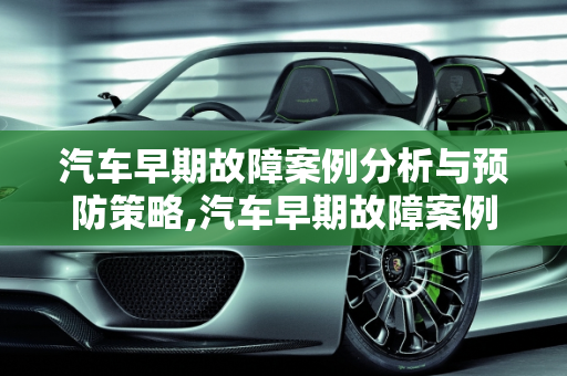 汽车早期故障案例分析与预防策略,汽车早期故障案例