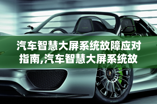汽车智慧大屏系统故障应对指南,汽车智慧大屏系统故障怎么办？