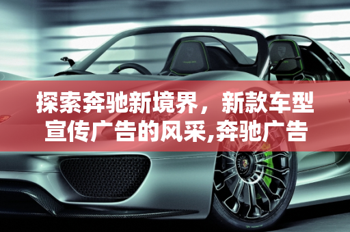 探索奔驰新境界，新款车型宣传广告的风采,奔驰广告的宣传语是什么，奔驰新款车型宣传广告