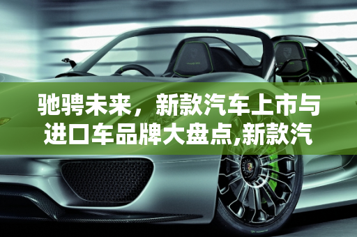 驰骋未来，新款汽车上市与进口车品牌大盘点,新款汽车上市，进口车品牌盘点