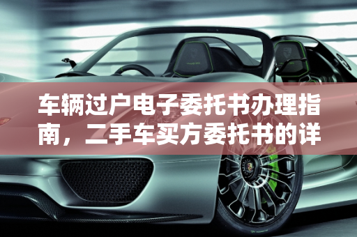 车辆过户电子委托书办理指南，二手车买方委托书的详细步骤,车辆过户电子委托书怎么弄，二手车买方委托书
