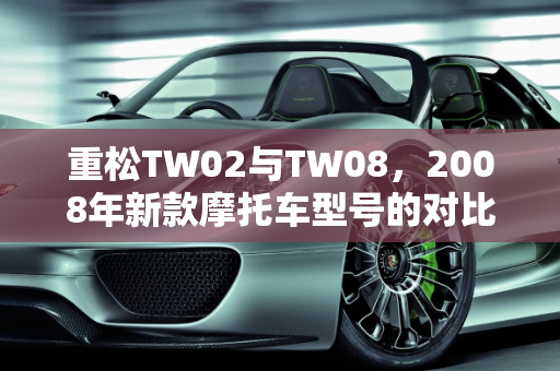 重松TW02与TW08，2008年新款摩托车型号的对比分析,重松tw02和tw08的区别，2008年新款摩托车型号