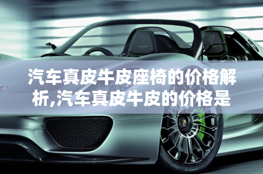 汽车真皮牛皮座椅的价格解析,汽车真皮牛皮的价格是多少？