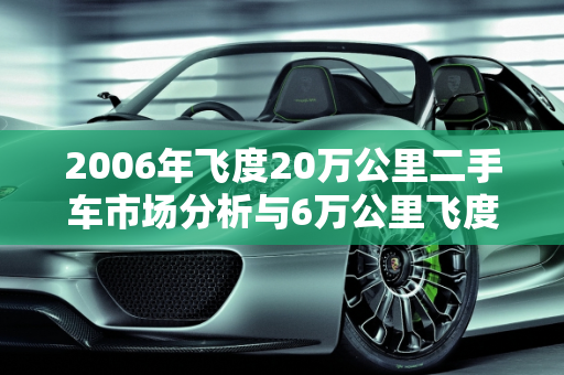 2006年飞度20万公里二手车市场分析与6万公里飞度报价,06年飞度20万公里卖多少，6万公里二手车飞度报价