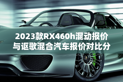2023款RX460h混动报价与讴歌混合汽车报价对比分析,2023款rx460h混动报价，讴歌混合汽车报价