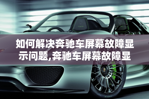 如何解决奔驰车屏幕故障显示问题,奔驰车屏幕故障显示怎么消除