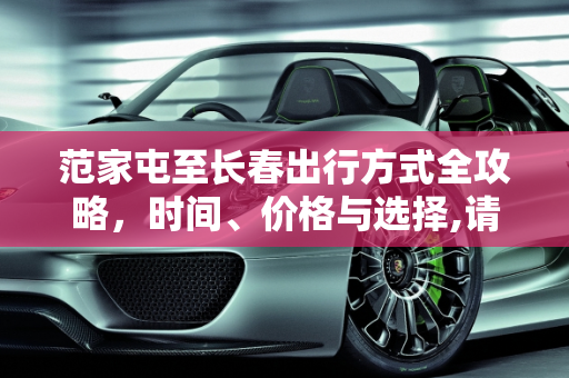 范家屯至长春出行方式全攻略，时间、价格与选择,请问从范家屯到长春的出行方式都有哪些，具体时间和价格是多少呢