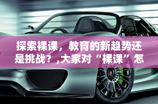 探索裸课，教育的新趋势还是挑战？,大家对“裸课”怎么看，怎么操作