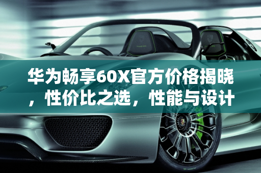 华为畅享60X官方价格揭晓，性价比之选，性能与设计兼备,华为畅享60x官方价格