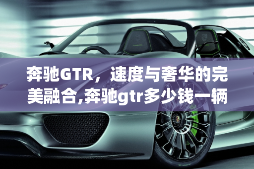 奔驰GTR，速度与奢华的完美融合,奔驰gtr多少钱一辆,奔驰汽车报价跑车