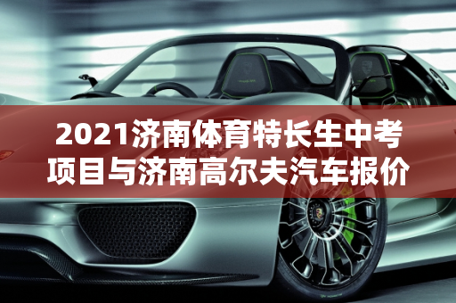 2021济南体育特长生中考项目与济南高尔夫汽车报价解析,2021济南体育特长生中考项目，济南高尔夫汽车报价