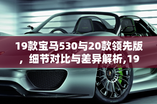 19款宝马530与20款领先版，细节对比与差异解析,19款宝马530和20款领先有什么区别