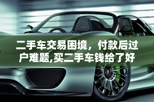二手车交易困境，付款后过户难题,买二手车钱给了好几天都过不了户