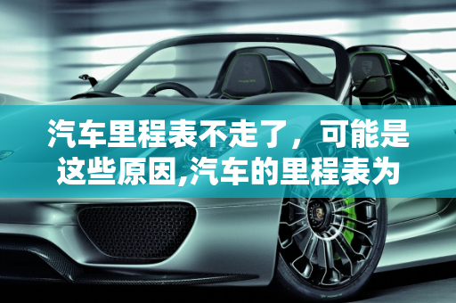 汽车里程表不走了，可能是这些原因,汽车的里程表为什么不走了,汽车容易出故障的公里数