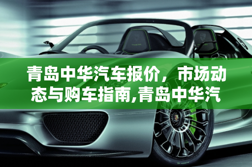 青岛中华汽车报价，市场动态与购车指南,青岛中华汽车报价,青岛中华汽车报价