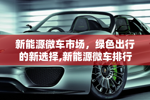 新能源微车市场，绿色出行的新选择,新能源微车排行;新能源微车