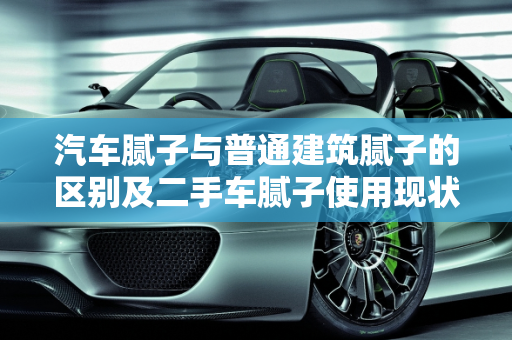 汽车腻子与普通建筑腻子的区别及二手车腻子使用现状,汽车腻子和普通建筑腻子的区别,二手车有几个没腻子的车