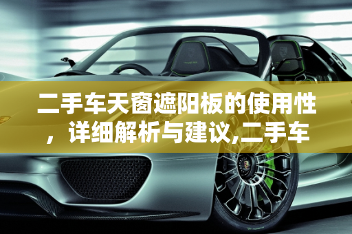 二手车天窗遮阳板的使用性，详细解析与建议,二手车天窗遮阳板能用吗？详细解析与建议