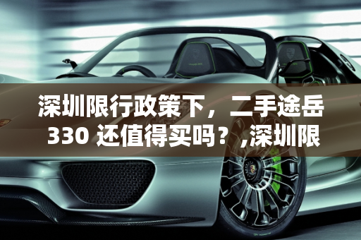 深圳限行政策下，二手途岳 330 还值得买吗？,深圳限行政策下，二手途岳 330 还值得买吗？