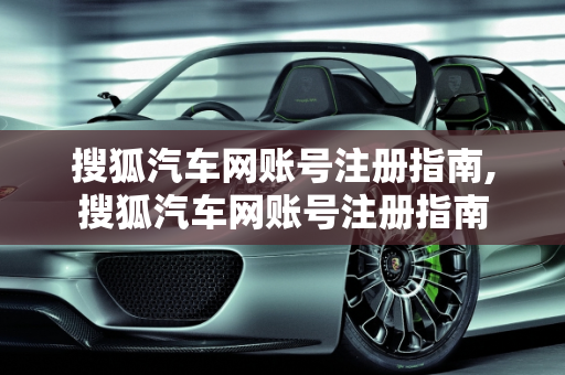 搜狐汽车网账号注册指南,搜狐汽车网账号注册指南