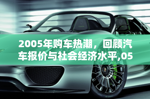 2005年购车热潮，回顾汽车报价与社会经济水平,05年买车什么水平,2005年汽车报价