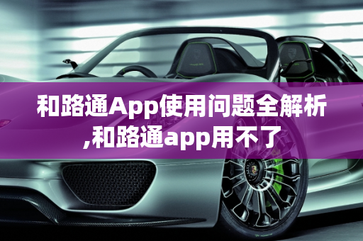 和路通App使用问题全解析,和路通app用不了