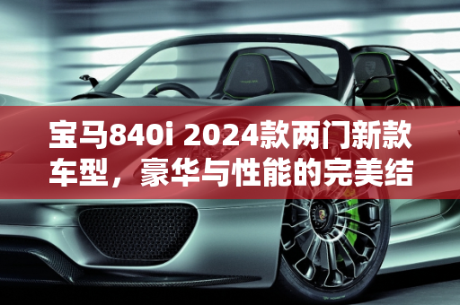 宝马840i 2024款两门新款车型，豪华与性能的完美结合,宝马840i2024款两门落地价,bmw 两门新款车型