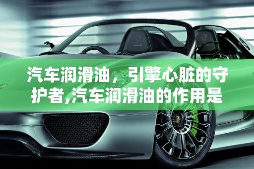 汽车润滑油，引擎心脏的守护者,汽车润滑油的作用是什么？