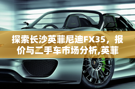 探索长沙英菲尼迪FX35，报价与二手车市场分析,英菲迪尼FX35报价,长沙英菲尼迪FX二手车