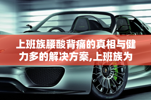 上班族腰酸背痛的真相与健力多的解决方案,上班族为什么会腰酸背痛？吃健力多怎么样